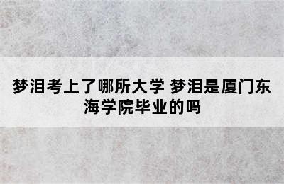 梦泪考上了哪所大学 梦泪是厦门东海学院毕业的吗